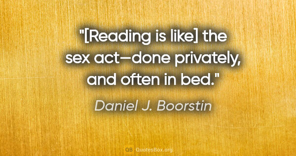 Daniel J. Boorstin quote: "[Reading is like] the sex act—done privately, and often in bed."