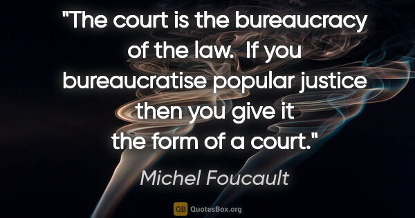 Michel Foucault quote: "The court is the bureaucracy of the law.  If you bureaucratise..."
