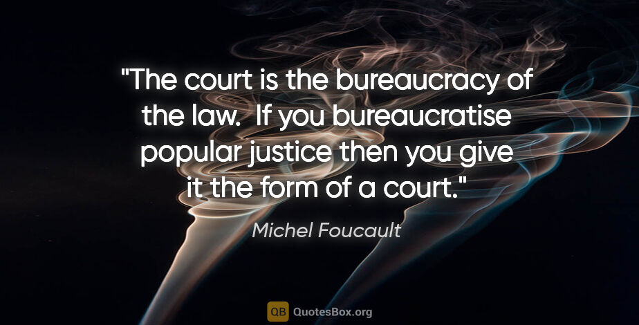 Michel Foucault quote: "The court is the bureaucracy of the law.  If you bureaucratise..."