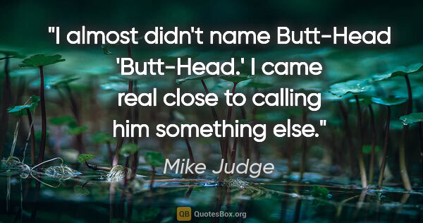 Mike Judge quote: "I almost didn't name Butt-Head 'Butt-Head.' I came real close..."