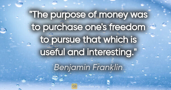 Benjamin Franklin quote: "The purpose of money was to purchase one's freedom to pursue..."