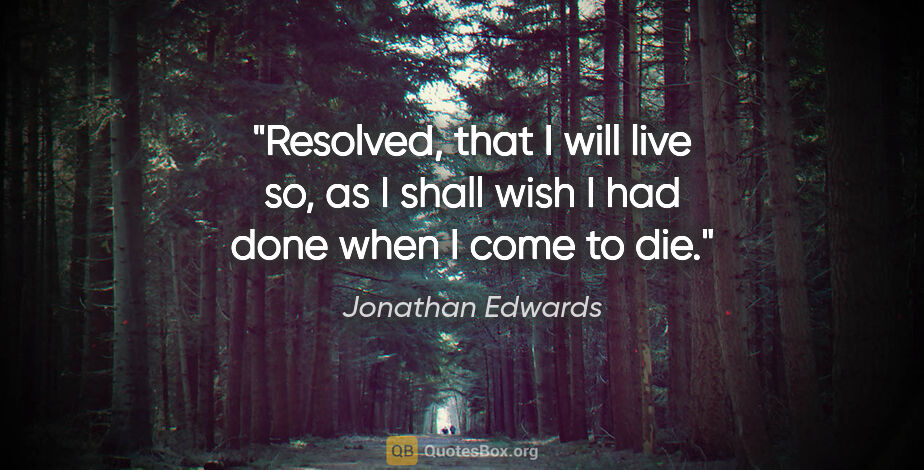 Jonathan Edwards quote: "Resolved, that I will live so, as I shall wish I had done when..."