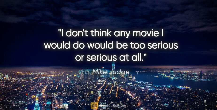 Mike Judge quote: "I don't think any movie I would do would be too serious or..."