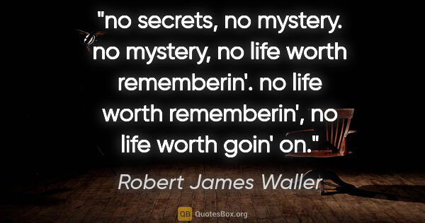Robert James Waller quote: "no secrets, no mystery. no mystery, no life worth rememberin'...."
