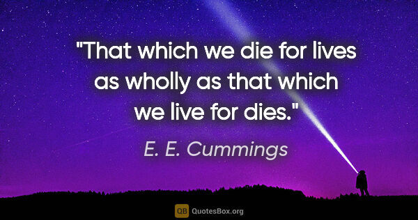 E. E. Cummings quote: "That which we die for lives as wholly as that which we live..."