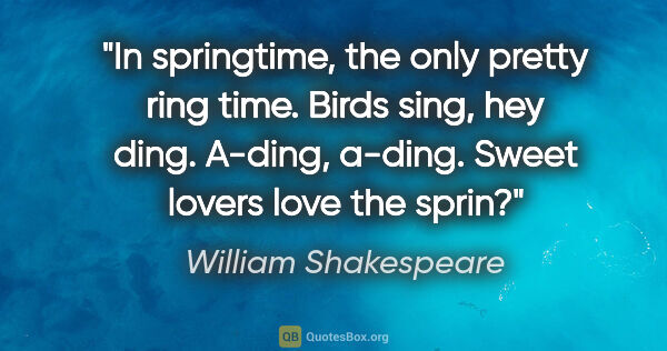 William Shakespeare quote: "In springtime, the only pretty ring time. Birds sing, hey..."