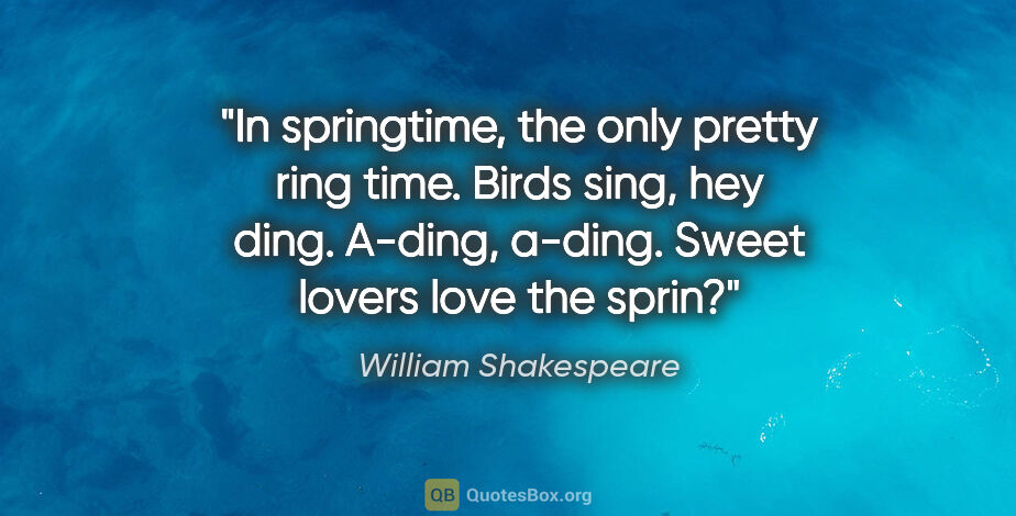 William Shakespeare quote: "In springtime, the only pretty ring time. Birds sing, hey..."