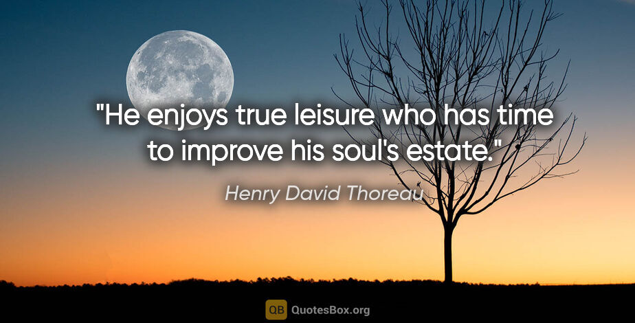 Henry David Thoreau quote: "He enjoys true leisure who has time to improve his soul's estate."