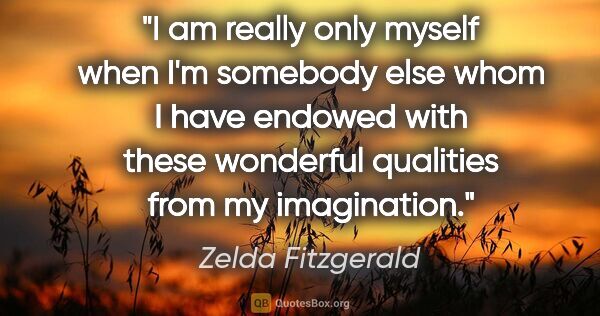 Zelda Fitzgerald quote: "I am really only myself when I'm somebody else whom I have..."