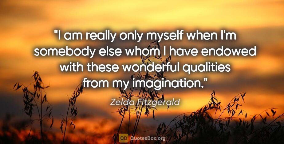 Zelda Fitzgerald quote: "I am really only myself when I'm somebody else whom I have..."