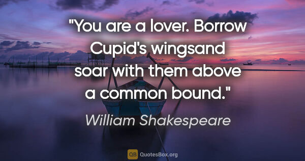 William Shakespeare quote: "You are a lover. Borrow Cupid's wingsand soar with them above..."