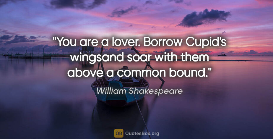 William Shakespeare quote: "You are a lover. Borrow Cupid's wingsand soar with them above..."