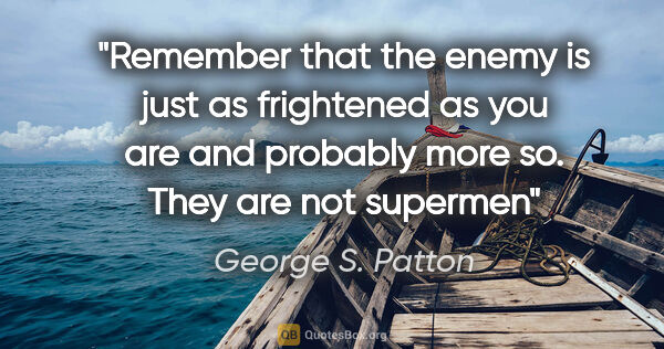 George S. Patton quote: "Remember that the enemy is just as frightened as you are and..."