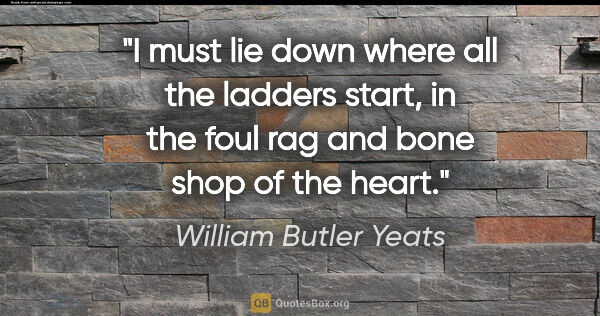 William Butler Yeats quote: "I must lie down where all the ladders start, in the foul rag..."
