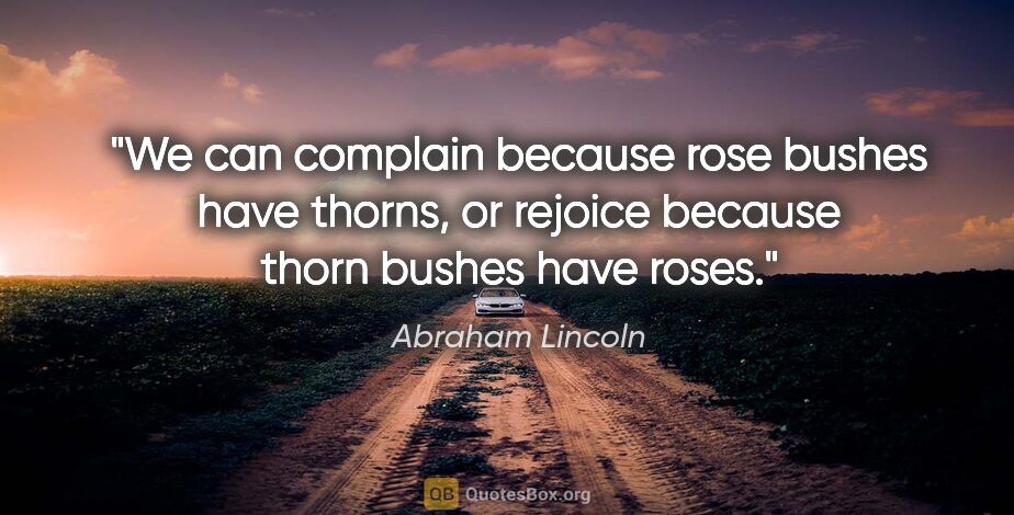 Abraham Lincoln quote: "We can complain because rose bushes have thorns, or rejoice..."