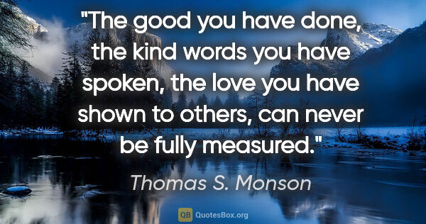 Thomas S. Monson quote: "The good you have done, the kind words you have spoken, the..."