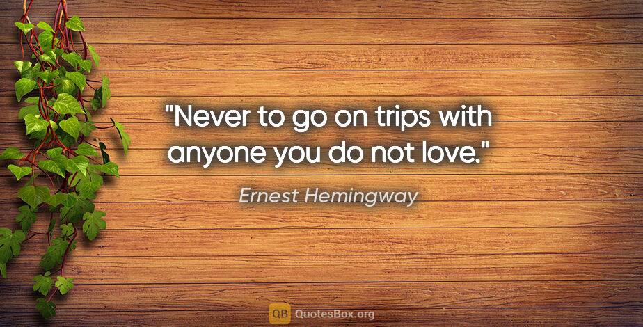 Ernest Hemingway quote: "Never to go on trips with anyone you do not love."