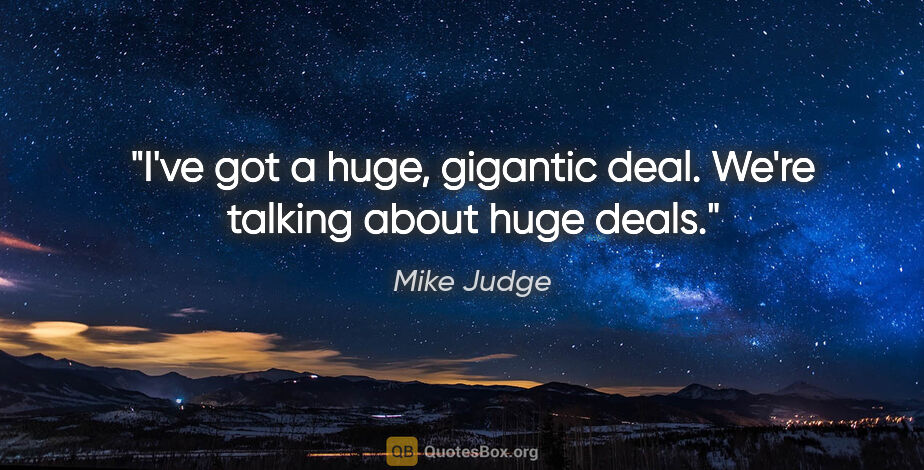 Mike Judge quote: "I've got a huge, gigantic deal. We're talking about huge deals."
