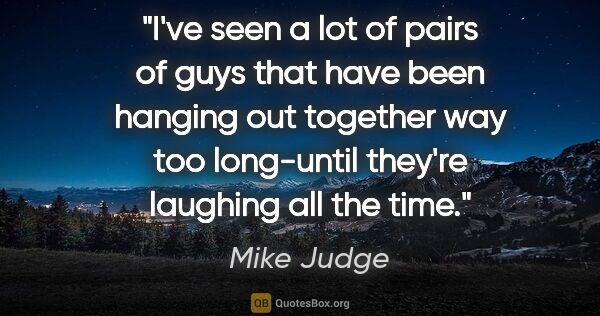 Mike Judge quote: "I've seen a lot of pairs of guys that have been hanging out..."