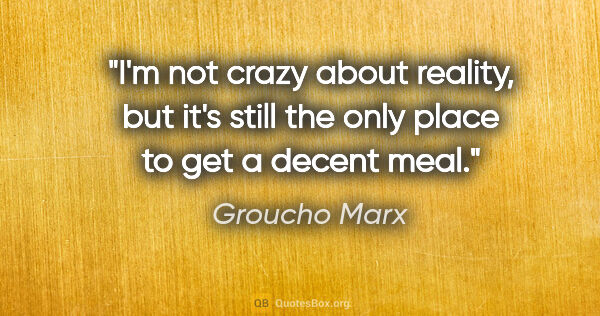 Groucho Marx quote: "I'm not crazy about reality, but it's still the only place to..."
