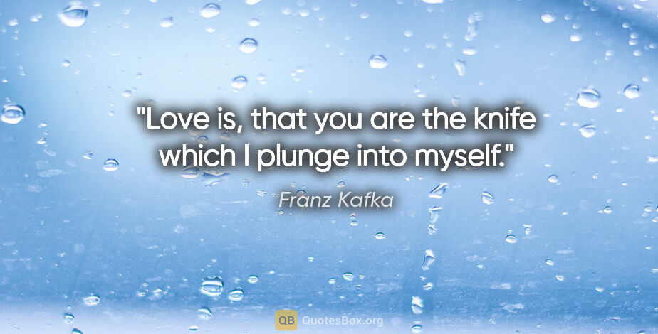 Franz Kafka quote: "Love is, that you are the knife which I plunge into myself."