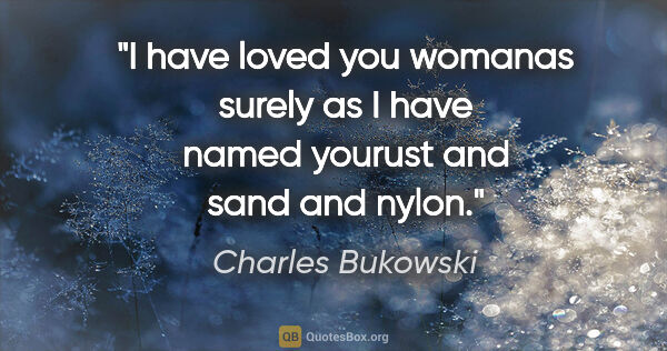 Charles Bukowski quote: "I have loved you womanas surely as I have named yourust and..."