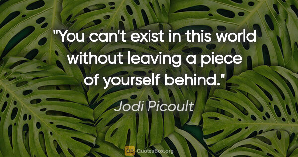 Jodi Picoult quote: "You can't exist in this world without leaving a piece of..."