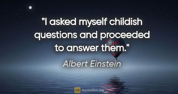 Albert Einstein quote: "I asked myself childish questions and proceeded to answer them."