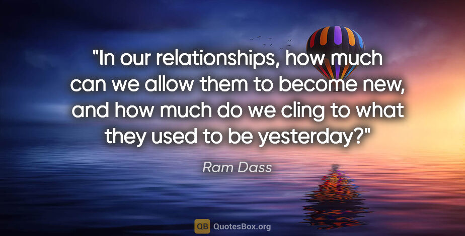 Ram Dass quote: "In our relationships, how much can we allow them to become..."