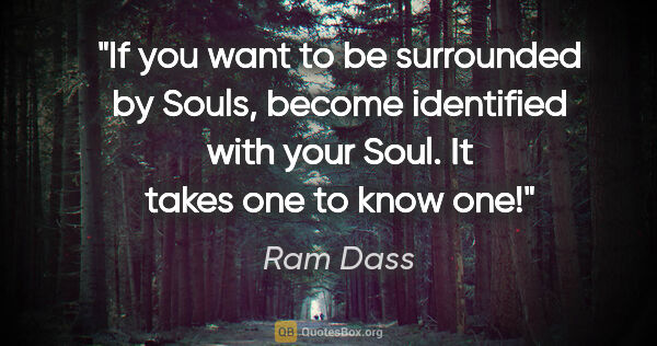 Ram Dass quote: "If you want to be surrounded by Souls, become identified with..."