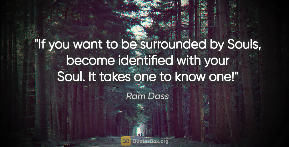 Ram Dass quote: "If you want to be surrounded by Souls, become identified with..."