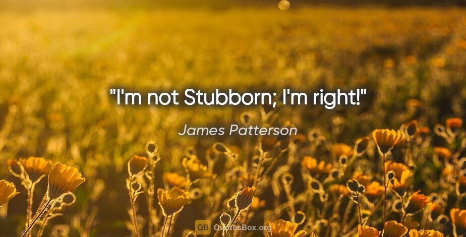 James Patterson quote: "I'm not Stubborn; I'm right!"