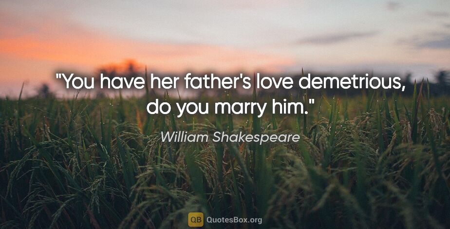 William Shakespeare quote: "You have her father's love demetrious, do you marry him."