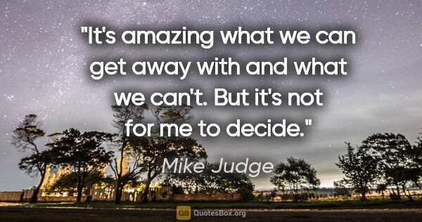 Mike Judge quote: "It's amazing what we can get away with and what we can't. But..."