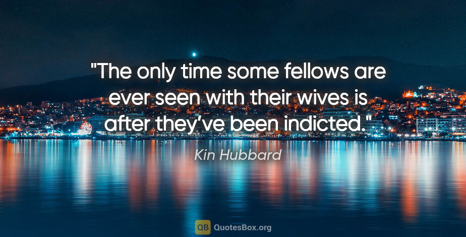 Kin Hubbard quote: "The only time some fellows are ever seen with their wives is..."