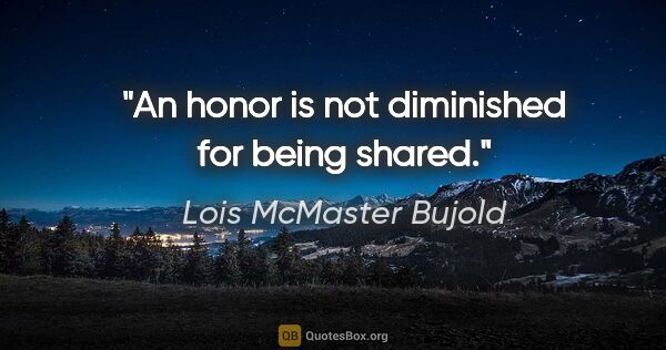 Lois McMaster Bujold quote: "An honor is not diminished for being shared."