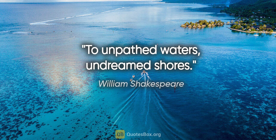 William Shakespeare quote: "To unpathed waters, undreamed shores."
