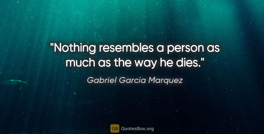 Gabriel Garcia Marquez quote: "Nothing resembles a person as much as the way he dies."