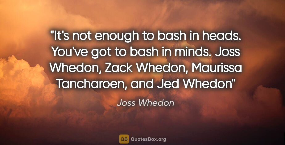 Joss Whedon quote: "It's not enough to bash in heads. You've got to bash in minds...."