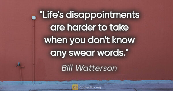 Bill Watterson quote: "Life's disappointments are harder to take when you don't know..."