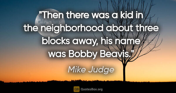Mike Judge quote: "Then there was a kid in the neighborhood about three blocks..."
