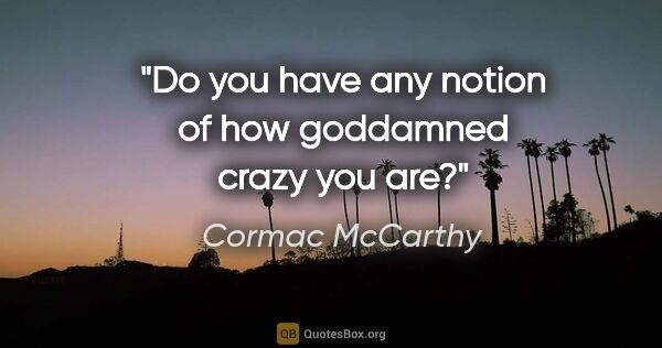 Cormac McCarthy quote: "Do you have any notion of how goddamned crazy you are?"