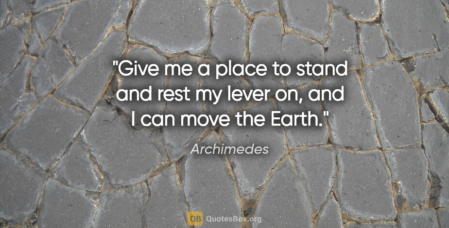 Archimedes quote: "Give me a place to stand and rest my lever on, and I can move..."