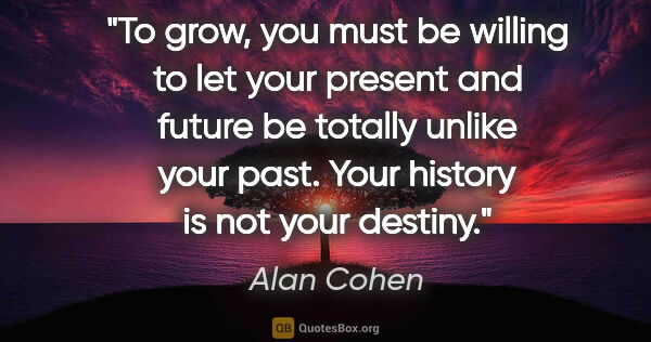 Alan Cohen quote: "To grow, you must be willing to let your present and future be..."