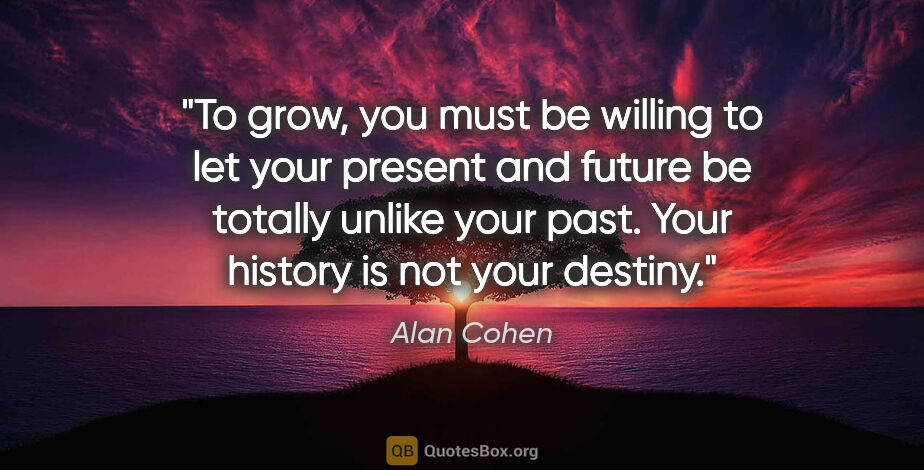 Alan Cohen quote: "To grow, you must be willing to let your present and future be..."