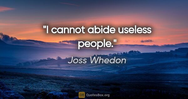 Joss Whedon quote: "I cannot abide useless people."