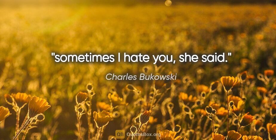 Charles Bukowski quote: "sometimes I hate you," she said."