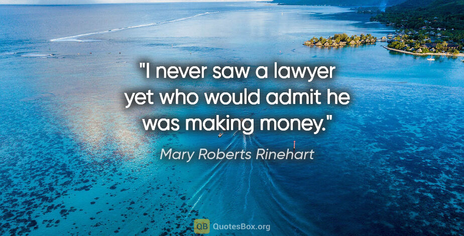 Mary Roberts Rinehart quote: "I never saw a lawyer yet who would admit he was making money."