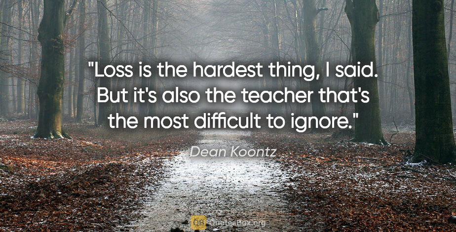 Dean Koontz quote: "Loss is the hardest thing, I said. But it's also the teacher..."