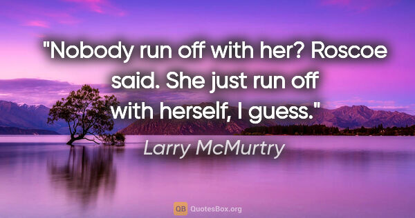 Larry McMurtry quote: "Nobody run off with her? Roscoe said. "She just run off with..."